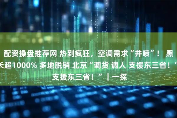 配资操盘推荐网 热到疯狂，空调需求“井喷”！ 黑龙江增长超1000% 多地脱销 北京“调货 调人 支援东三省！”｜一探