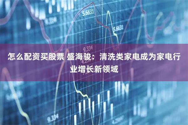 怎么配资买股票 盛海骏：清洗类家电成为家电行业增长新领域