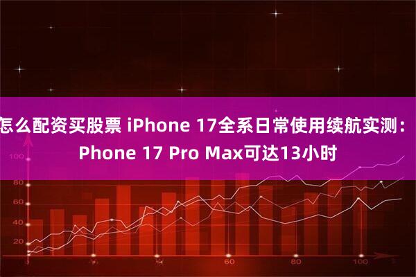 怎么配资买股票 iPhone 17全系日常使用续航实测：iPhone 17 Pro Max可达13小时