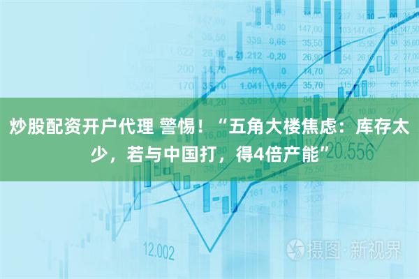 炒股配资开户代理 警惕！“五角大楼焦虑：库存太少，若与中国打，得4倍产能”