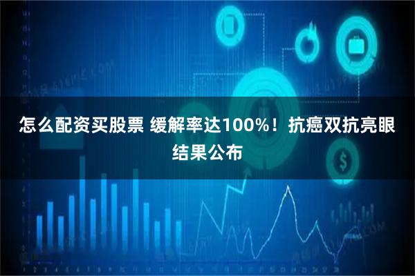 怎么配资买股票 缓解率达100%！抗癌双抗亮眼结果公布
