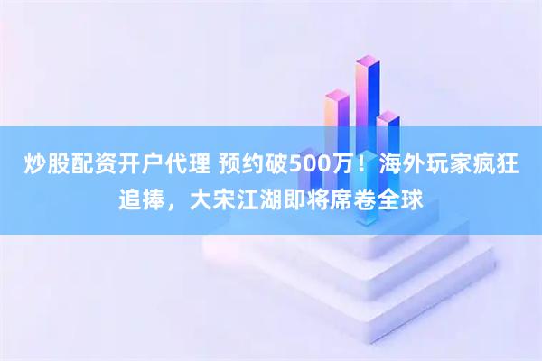 炒股配资开户代理 预约破500万！海外玩家疯狂追捧，大宋江湖即将席卷全球