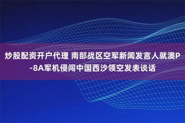 炒股配资开户代理 南部战区空军新闻发言人就澳P-8A军机侵闯中国西沙领空发表谈话