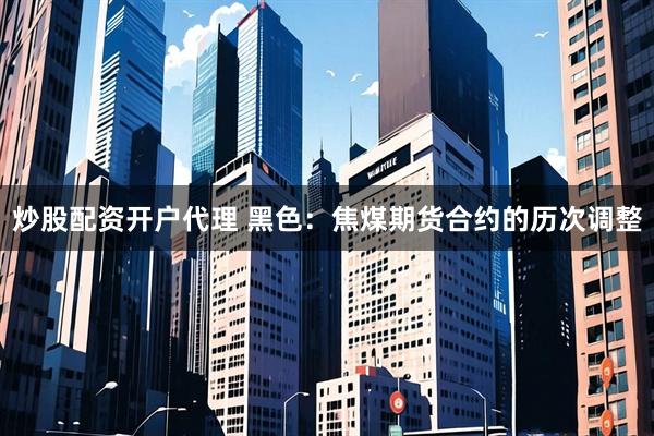 炒股配资开户代理 黑色：焦煤期货合约的历次调整