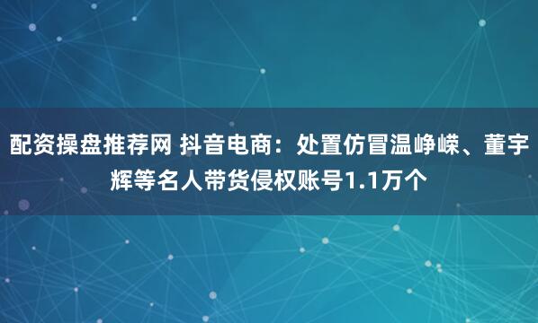 配资操盘推荐网 抖音电商：处置仿冒温峥嵘、董宇辉等名人带货侵权账号1.1万个
