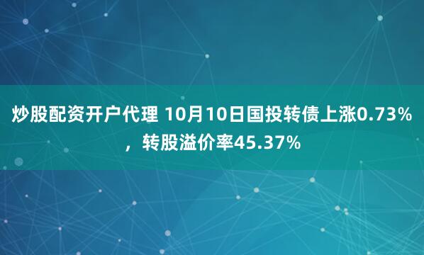炒股配资开户代理 10月10日国投转债上涨0.73%，转股溢价率45.37%