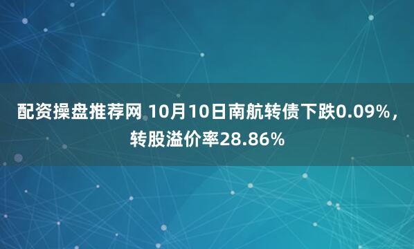 配资操盘推荐网 10月10日南航转债下跌0.09%，转股溢价率28.86%