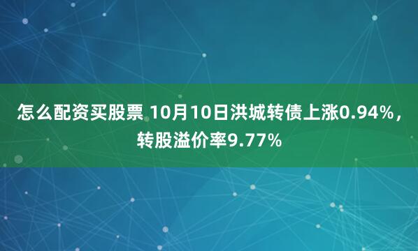怎么配资买股票 10月10日洪城转债上涨0.94%，转股溢价率9.77%