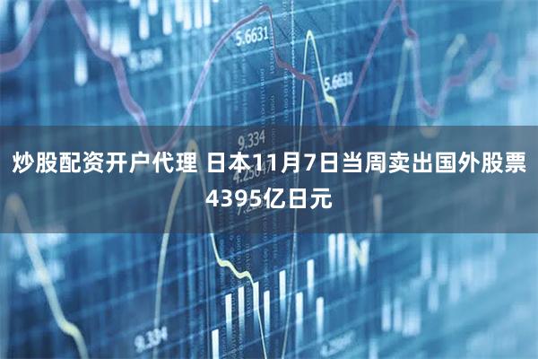 炒股配资开户代理 日本11月7日当周卖出国外股票4395亿日元