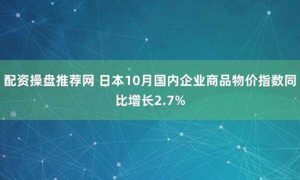 配资操盘推荐网 日本10月国内企业商品物价指数同比增长2.7%