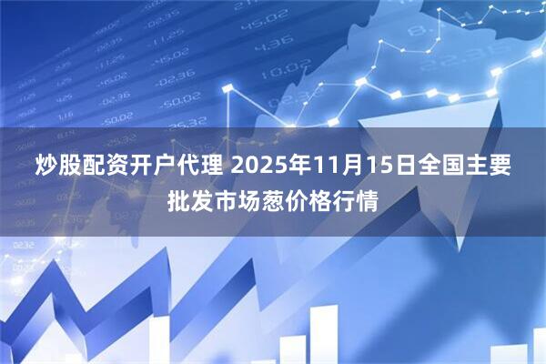 炒股配资开户代理 2025年11月15日全国主要批发市场葱价格行情