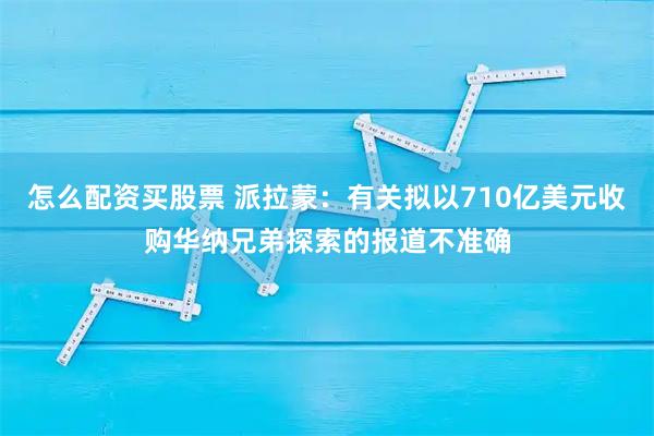 怎么配资买股票 派拉蒙：有关拟以710亿美元收购华纳兄弟探索的报道不准确