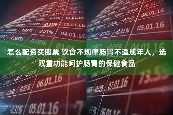 怎么配资买股票 饮食不规律肠胃不适成年人，选双重功能呵护肠胃的保健食品