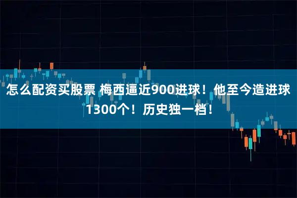 怎么配资买股票 梅西逼近900进球！他至今造进球1300个！历史独一档！