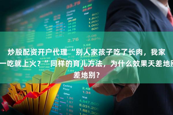 炒股配资开户代理 “别人家孩子吃了长肉，我家娃一吃就上火？”同样的育儿方法，为什么效果天差地别？