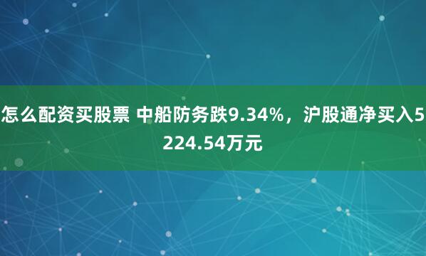 怎么配资买股票 中船防务跌9.34%，沪股通净买入5224.54万元
