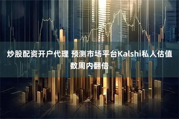 炒股配资开户代理 预测市场平台Kalshi私人估值数周内翻倍