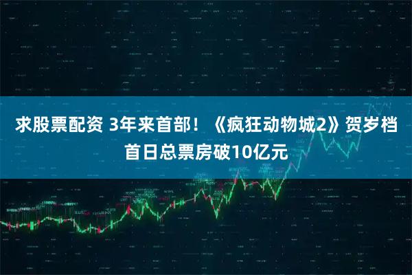 求股票配资 3年来首部！《疯狂动物城2》贺岁档首日总票房破10亿元