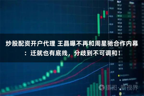 炒股配资开户代理 王晶曝不再和周星驰合作内幕：迁就也有底线，分歧到不可调和！