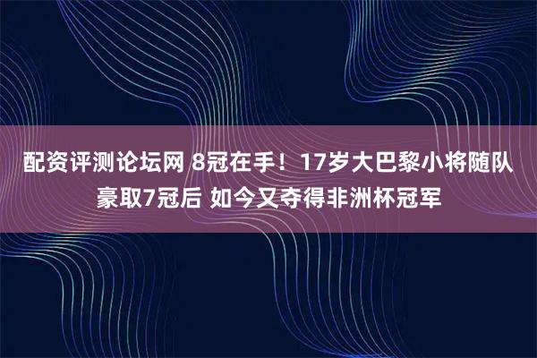 配资评测论坛网 8冠在手！17岁大巴黎小将随队豪取7冠后 如今又夺得非洲杯冠军
