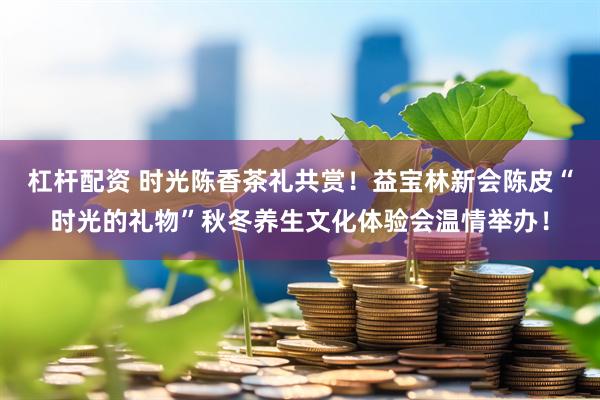 杠杆配资 时光陈香茶礼共赏!益宝林新会陈皮“时光的礼物”秋冬养生文化体验会温情举办!