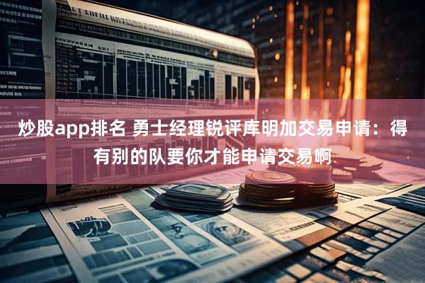 炒股app排名 勇士经理锐评库明加交易申请:得有别的队要你才能申请交易啊