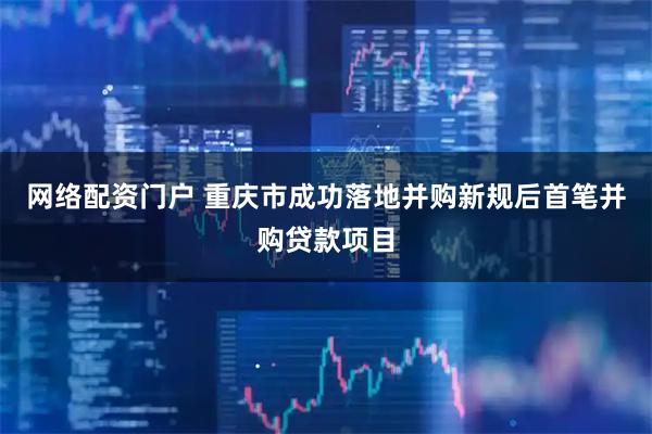 网络配资门户 重庆市成功落地并购新规后首笔并购贷款项目