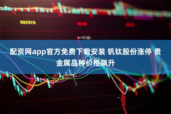 配资网app官方免费下载安装 钒钛股份涨停 贵金属品种价格飙升
