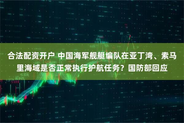 合法配资开户 中国海军舰艇编队在亚丁湾、索马里海域是否正常执行护航任务？国防部回应