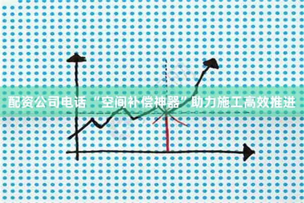 配资公司电话 “空间补偿神器”助力施工高效推进