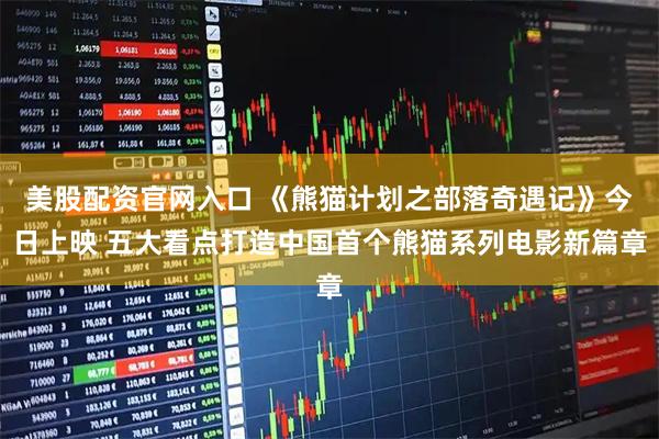 美股配资官网入口 《熊猫计划之部落奇遇记》今日上映 五大看点打造中国首个熊猫系列电影新篇章