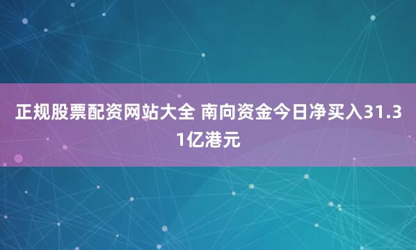 正规股票配资网站大全 南向资金今日净买入31.31亿港元