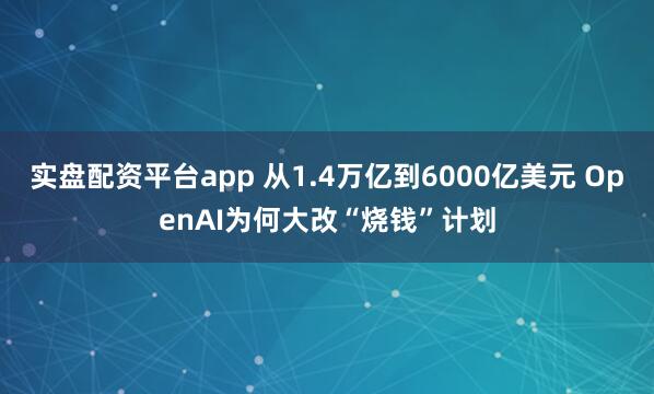 实盘配资平台app 从1.4万亿到6000亿美元 OpenAI为何大改“烧钱”计划