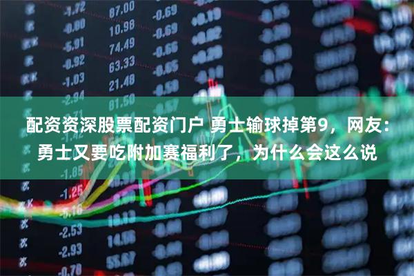 配资资深股票配资门户 勇士输球掉第9,网友:勇士又要吃附加赛福利了,为什么会这么说