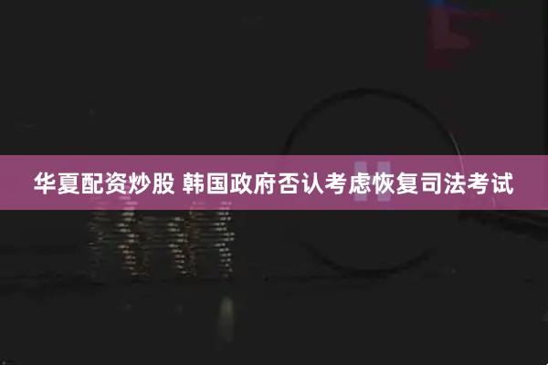华夏配资炒股 韩国政府否认考虑恢复司法考试