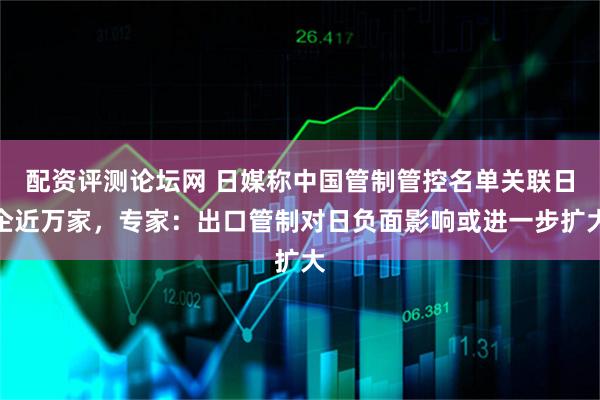 配资评测论坛网 日媒称中国管制管控名单关联日企近万家，专家：出口管制对日负面影响或进一步扩大