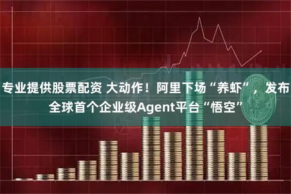 专业提供股票配资 大动作！阿里下场“养虾”，发布全球首个企业级Agent平台“悟空”