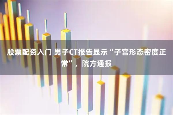 股票配资入门 男子CT报告显示“子宫形态密度正常”，院方通报