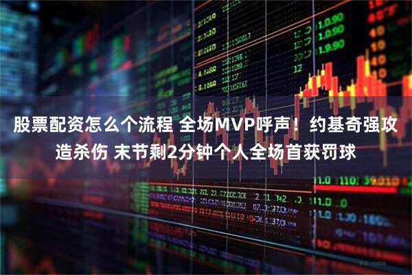 股票配资怎么个流程 全场MVP呼声！约基奇强攻造杀伤 末节剩2分钟个人全场首获罚球