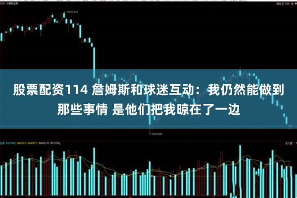 股票配资114 詹姆斯和球迷互动：我仍然能做到那些事情 是他们把我晾在了一边