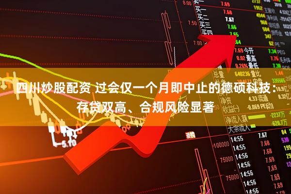 四川炒股配资 过会仅一个月即中止的德硕科技：存贷双高、合规风险显著