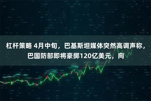 杠杆策略 4月中旬，巴基斯坦媒体突然高调声称，巴国防部即将豪掷120亿美元，向