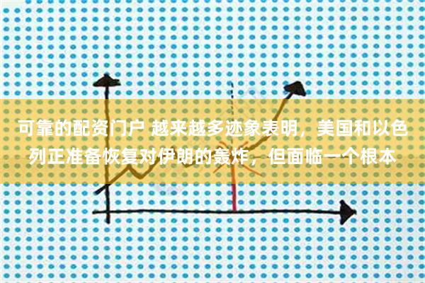 可靠的配资门户 越来越多迹象表明，美国和以色列正准备恢复对伊朗的轰炸，但面临一个根本