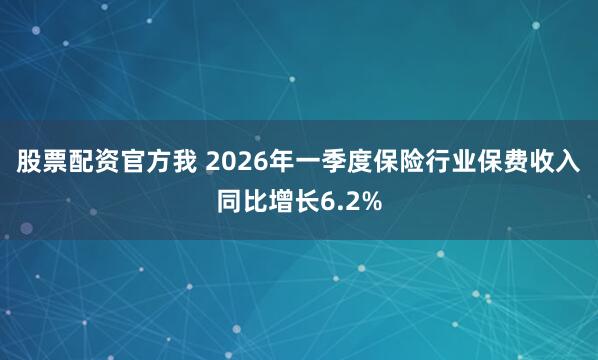 股票配资官方我 2026年一季度保险行业保费收入同比增长6.2%