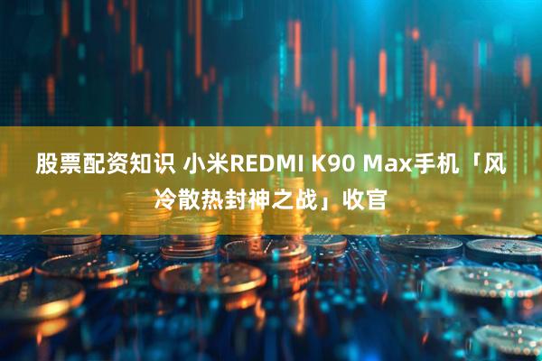 股票配资知识 小米REDMI K90 Max手机「风冷散热封神之战」收官