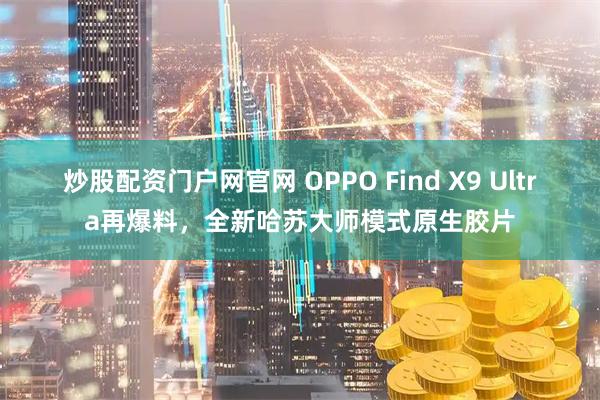 炒股配资门户网官网 OPPO Find X9 Ultra再爆料，全新哈苏大师模式原生胶片
