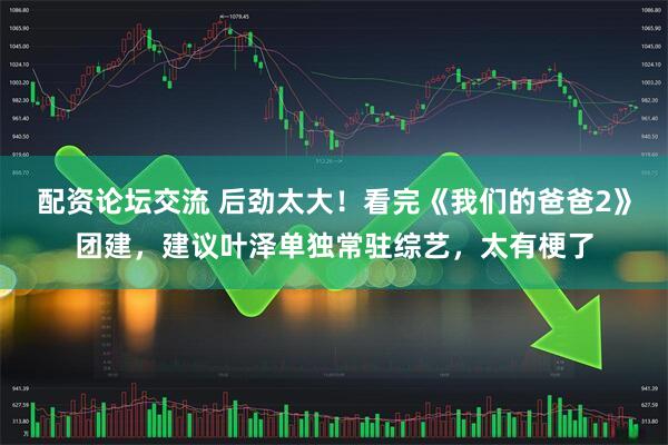 配资论坛交流 后劲太大！看完《我们的爸爸2》团建，建议叶泽单独常驻综艺，太有梗了