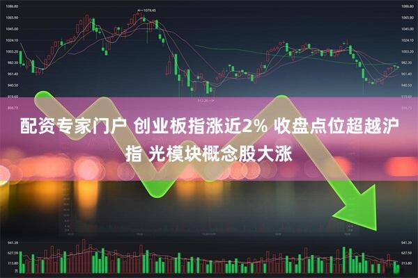 配资专家门户 创业板指涨近2% 收盘点位超越沪指 光模块概念股大涨