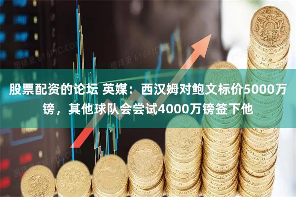 股票配资的论坛 英媒：西汉姆对鲍文标价5000万镑，其他球队会尝试4000万镑签下他