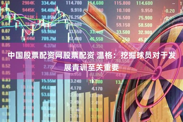 中国股票配资网股票配资 温格：挖掘球员对于发展青训至关重要